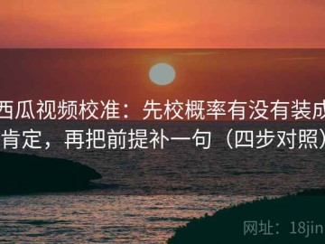 西瓜视频校准：先校概率有没有装成肯定，再把前提补一句（四步对照）