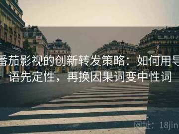 番茄影视的创新转发策略：如何用导语先定性，再换因果词变中性词