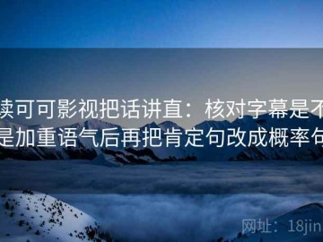 读可可影视把话讲直：核对字幕是不是加重语气后再把肯定句改成概率句