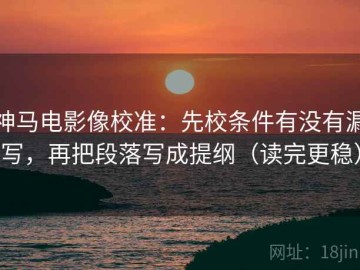 神马电影像校准：先校条件有没有漏写，再把段落写成提纲（读完更稳）