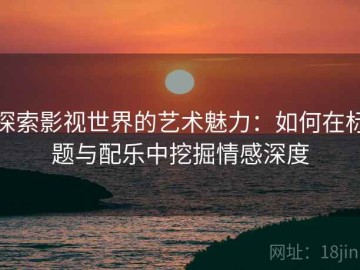 探索影视世界的艺术魅力：如何在标题与配乐中挖掘情感深度
