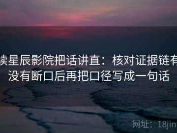 读星辰影院把话讲直：核对证据链有没有断口后再把口径写成一句话