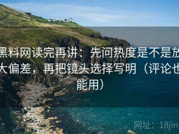 黑料网读完再讲：先问热度是不是放大偏差，再把镜头选择写明（评论也能用）