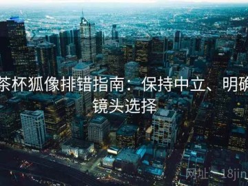 茶杯狐像排错指南：保持中立、明确镜头选择