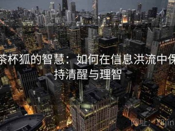 茶杯狐的智慧：如何在信息洪流中保持清醒与理智