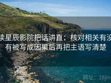 读星辰影院把话讲直：核对相关有没有被写成因果后再把主语写清楚