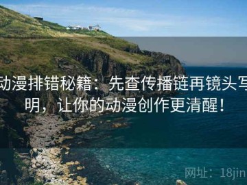动漫排错秘籍：先查传播链再镜头写明，让你的动漫创作更清醒！