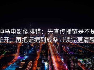 神马电影像排错：先查传播链是不是断开，再把证据列成条（读完更清醒）