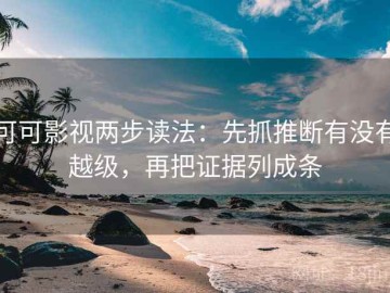 可可影视两步读法：先抓推断有没有越级，再把证据列成条