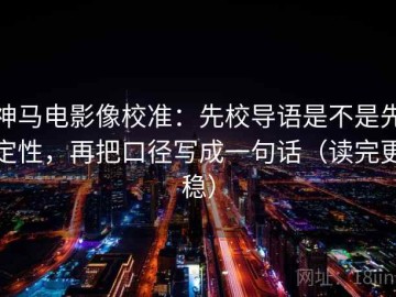 神马电影像校准：先校导语是不是先定性，再把口径写成一句话（读完更稳）