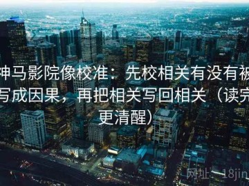神马影院像校准：先校相关有没有被写成因果，再把相关写回相关（读完更清醒）