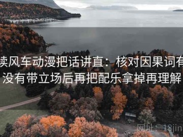 读风车动漫把话讲直：核对因果词有没有带立场后再把配乐拿掉再理解
