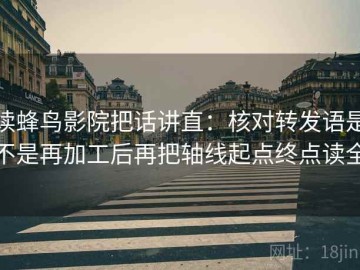 读蜂鸟影院把话讲直：核对转发语是不是再加工后再把轴线起点终点读全