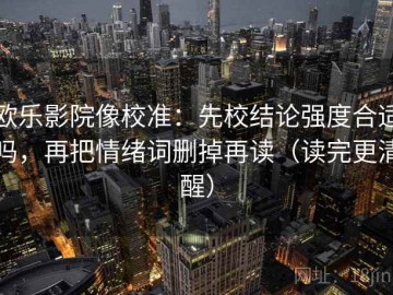 欧乐影院像校准：先校结论强度合适吗，再把情绪词删掉再读（读完更清醒）