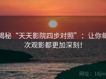 揭秘“天天影院四步对照”：让你每次观影都更加深刻！