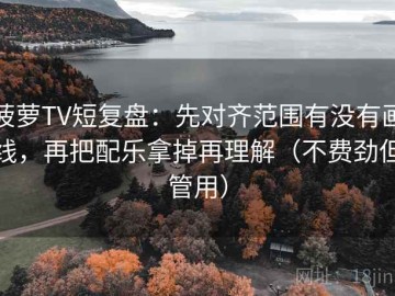 菠萝TV短复盘：先对齐范围有没有画线，再把配乐拿掉再理解（不费劲但管用）