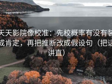 天天影院像校准：先校概率有没有装成肯定，再把推断改成假设句（把话讲直）