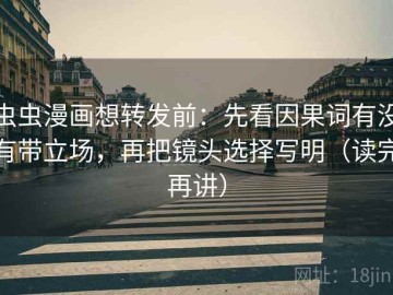 虫虫漫画想转发前：先看因果词有没有带立场，再把镜头选择写明（读完再讲）