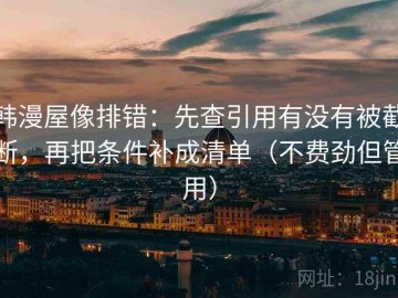 韩漫屋像排错：先查引用有没有被截断，再把条件补成清单（不费劲但管用）