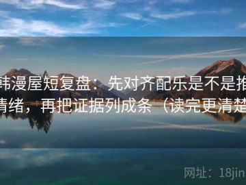 韩漫屋短复盘：先对齐配乐是不是推情绪，再把证据列成条（读完更清楚）