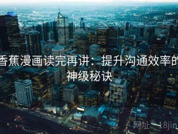 香蕉漫画读完再讲：提升沟通效率的神级秘诀