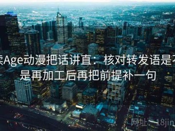 读Age动漫把话讲直：核对转发语是不是再加工后再把前提补一句