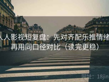 人人影视短复盘：先对齐配乐推情绪，再用同口径对比（读完更稳）