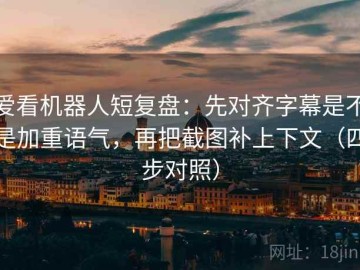 爱看机器人短复盘：先对齐字幕是不是加重语气，再把截图补上下文（四步对照）