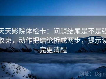 天天影院体检卡：问题结尾是不是强收束，动作把结论拆成两步，提示读完更清醒