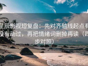 星辰影视短复盘：先对齐轴线起点有没有动过，再把情绪词删掉再读（四步对照）