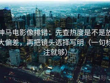神马电影像排错：先查热度是不是放大偏差，再把镜头选择写明（一句标注就够）