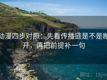 动漫四步对照：先看传播链是不是断开，再把前提补一句
