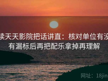 读天天影院把话讲直：核对单位有没有漏标后再把配乐拿掉再理解