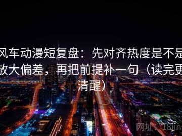 风车动漫短复盘：先对齐热度是不是放大偏差，再把前提补一句（读完更清醒）