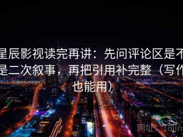 星辰影视读完再讲：先问评论区是不是二次叙事，再把引用补完整（写作也能用）