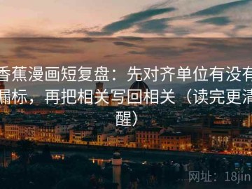香蕉漫画短复盘：先对齐单位有没有漏标，再把相关写回相关（读完更清醒）