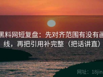 黑料网短复盘：先对齐范围有没有画线，再把引用补完整（把话讲直）