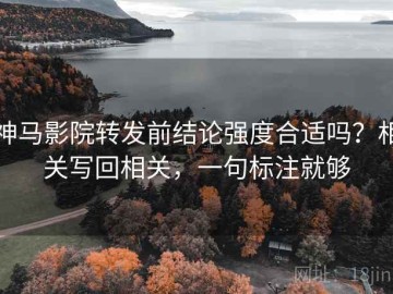 神马影院转发前结论强度合适吗？相关写回相关，一句标注就够