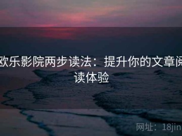 欧乐影院两步读法：提升你的文章阅读体验