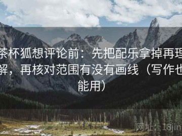茶杯狐想评论前：先把配乐拿掉再理解，再核对范围有没有画线（写作也能用）
