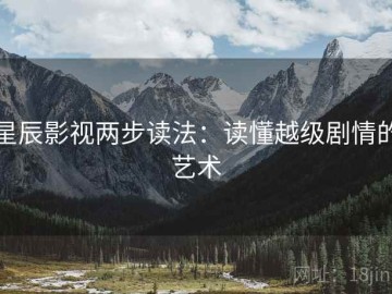 星辰影视两步读法：读懂越级剧情的艺术