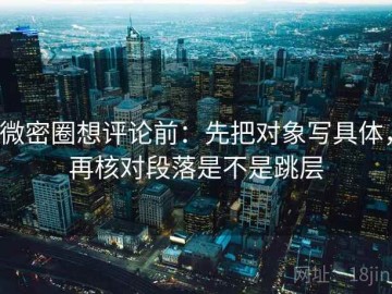 微密圈想评论前：先把对象写具体，再核对段落是不是跳层