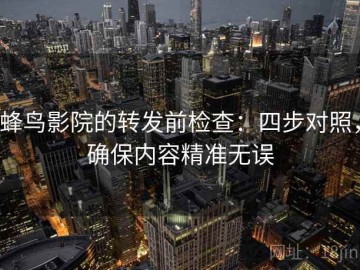 蜂鸟影院的转发前检查：四步对照，确保内容精准无误