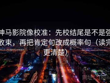 神马影院像校准：先校结尾是不是强收束，再把肯定句改成概率句（读完更清楚）