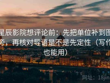 星辰影院想评论前：先把单位补到图旁，再核对导语是不是先定性（写作也能用）
