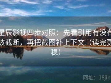 星辰影视四步对照：先看引用有没有被截断，再把截图补上下文（读完更稳）