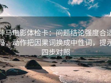 神马电影体检卡：问题结论强度合适吗，动作把因果词换成中性词，提示四步对照