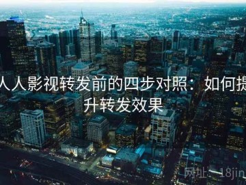 人人影视转发前的四步对照：如何提升转发效果