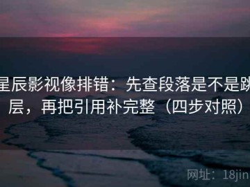 星辰影视像排错：先查段落是不是跳层，再把引用补完整（四步对照）