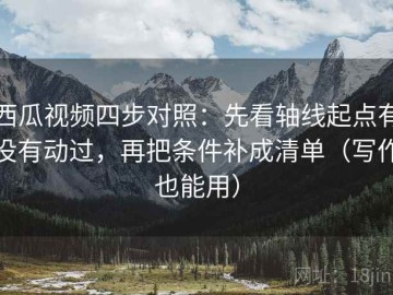 西瓜视频四步对照：先看轴线起点有没有动过，再把条件补成清单（写作也能用）